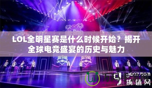 LOL全明星賽是什么時(shí)候開(kāi)始？揭開(kāi)全球電競(jìng)盛宴的歷史與魅力