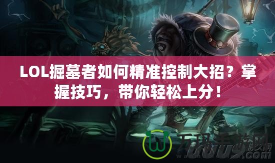 LOL掘墓者如何精準(zhǔn)控制大招？掌握技巧，帶你輕松上分！