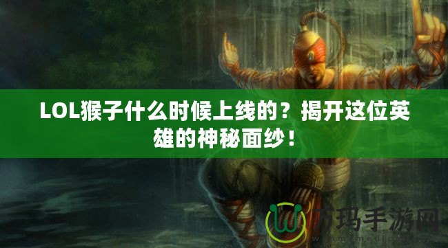 LOL猴子什么時(shí)候上線的？揭開這位英雄的神秘面紗！