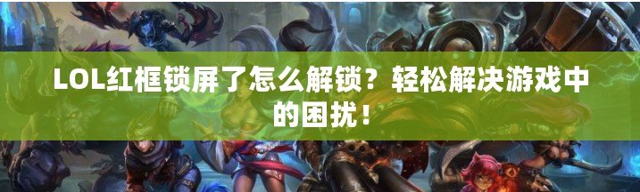 LOL紅框鎖屏了怎么解鎖？輕松解決游戲中的困擾！