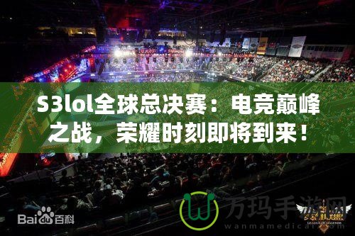 S3lol全球總決賽：電競巔峰之戰(zhàn)，榮耀時刻即將到來！