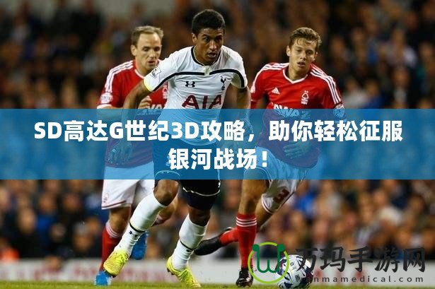 SD高達(dá)G世紀(jì)3D攻略，助你輕松征服銀河戰(zhàn)場！