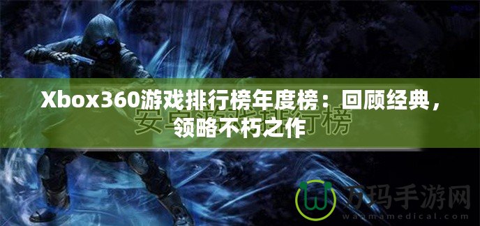 Xbox360游戲排行榜年度榜：回顧經(jīng)典，領(lǐng)略不朽之作