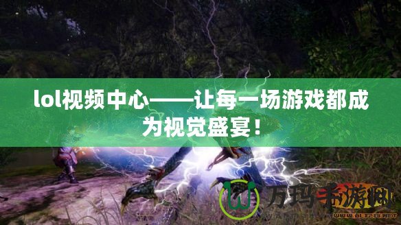 lol視頻中心——讓每一場(chǎng)游戲都成為視覺(jué)盛宴！