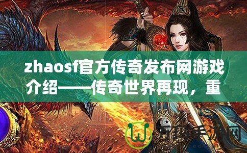 zhaosf官方傳奇發(fā)布網(wǎng)游戲介紹——傳奇世界再現(xiàn)，重燃熱血激情