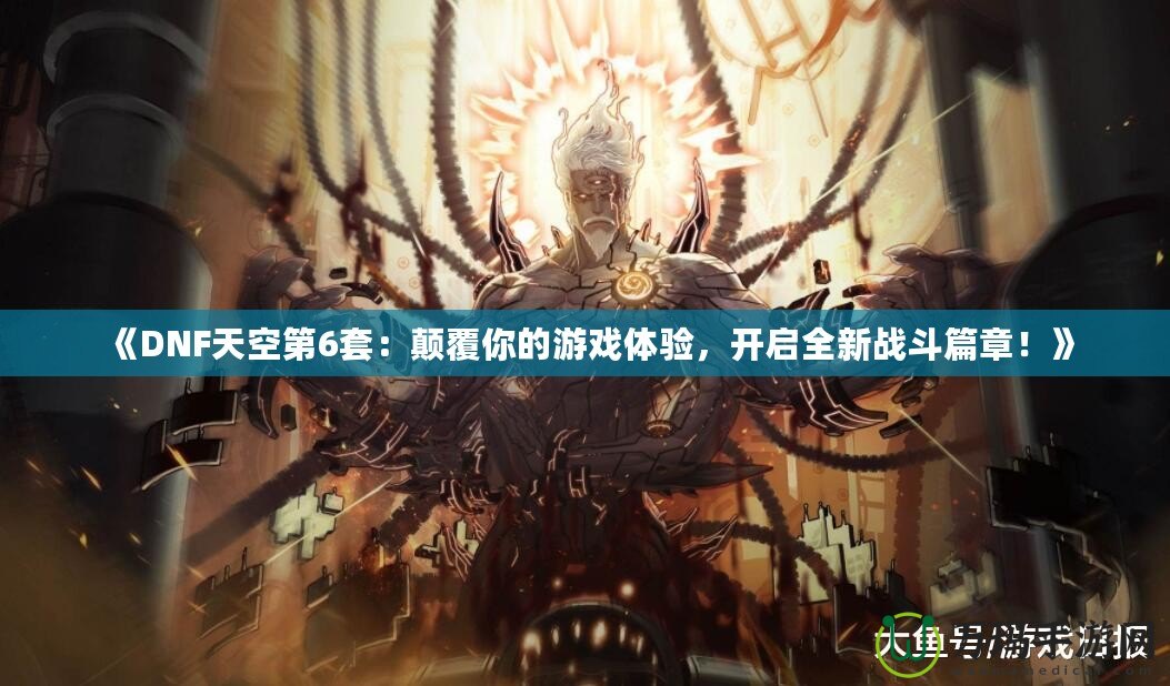 《DNF天空第6套：顛覆你的游戲體驗(yàn)，開啟全新戰(zhàn)斗篇章！》