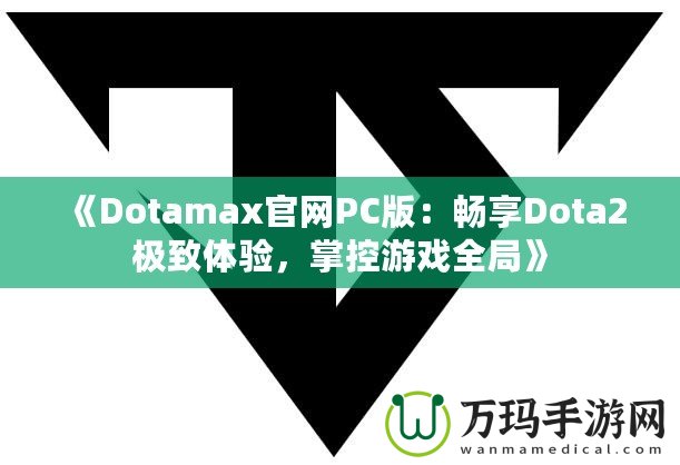 《Dotamax官網(wǎng)PC版：暢享Dota2極致體驗(yàn)，掌控游戲全局》