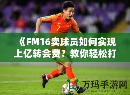 《FM16賣球員如何實(shí)現(xiàn)上億轉(zhuǎn)會(huì)費(fèi)？教你輕松打造足球經(jīng)理帝國！》