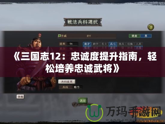 《三國志12：忠誠度提升指南，輕松培養(yǎng)忠誠武將》
