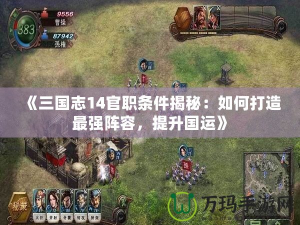 《三國志14官職條件揭秘：如何打造最強(qiáng)陣容，提升國運(yùn)》
