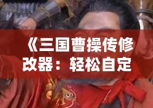 《三國曹操傳修改器：輕松自定義屬性與道具，暢享無限樂趣！》