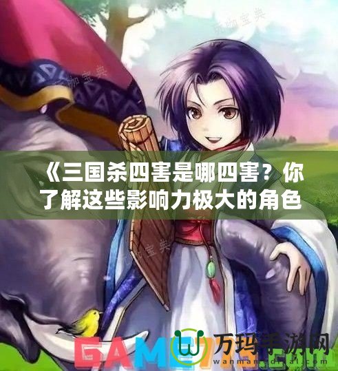 《三國殺四害是哪四害？你了解這些影響力極大的角色嗎？》