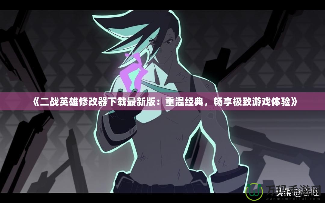 《二戰(zhàn)英雄修改器下載最新版：重溫經(jīng)典，暢享極致游戲體驗(yàn)》