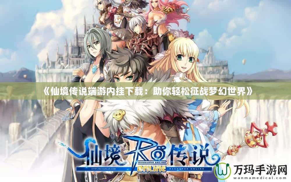《仙境傳說端游內(nèi)掛下載：助你輕松征戰(zhàn)夢(mèng)幻世界》
