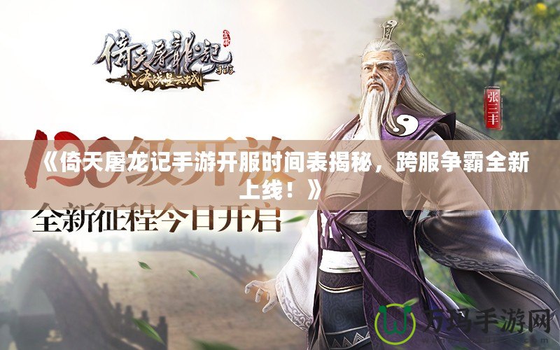 《倚天屠龍記手游開(kāi)服時(shí)間表揭秘，跨服爭(zhēng)霸全新上線！》
