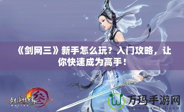 《劍網(wǎng)三》新手怎么玩？入門攻略，讓你快速成為高手！