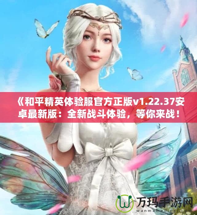 《和平精英體驗服官方正版v1.22.37安卓最新版：全新戰(zhàn)斗體驗，等你來戰(zhàn)！》