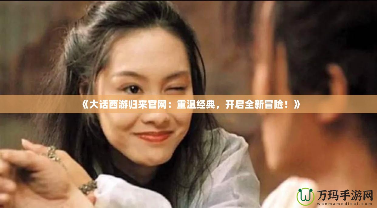 《大話西游歸來官網(wǎng)：重溫經(jīng)典，開啟全新冒險(xiǎn)！》