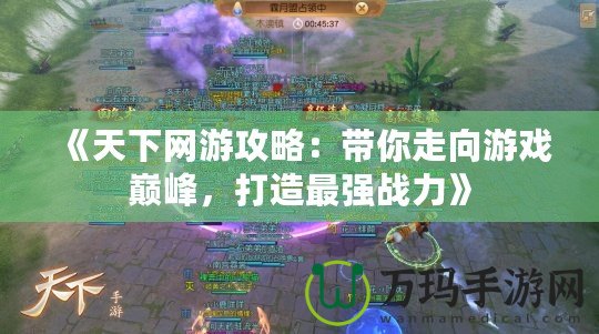 《天下網(wǎng)游攻略：帶你走向游戲巔峰，打造最強(qiáng)戰(zhàn)力》
