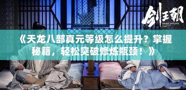 《天龍八部真元等級(jí)怎么提升？掌握秘籍，輕松突破修煉瓶頸！》