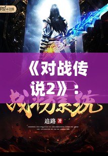 《對戰(zhàn)傳說2》：決戰(zhàn)時刻，英雄再度集結，開啟全新戰(zhàn)斗篇章！