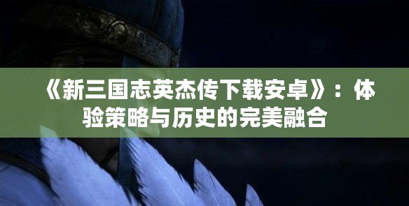 《新三國志英杰傳下載安卓》：體驗(yàn)策略與歷史的完美融合