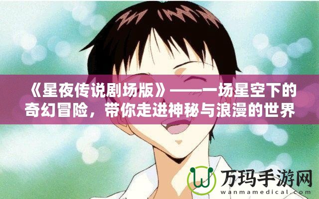 《星夜傳說(shuō)劇場(chǎng)版》——一場(chǎng)星空下的奇幻冒險(xiǎn)，帶你走進(jìn)神秘與浪漫的世界