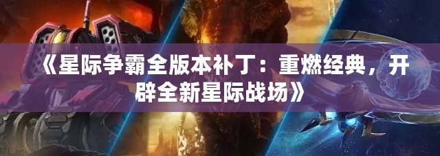 《星際爭霸全版本補(bǔ)?。褐厝冀?jīng)典，開辟全新星際戰(zhàn)場》
