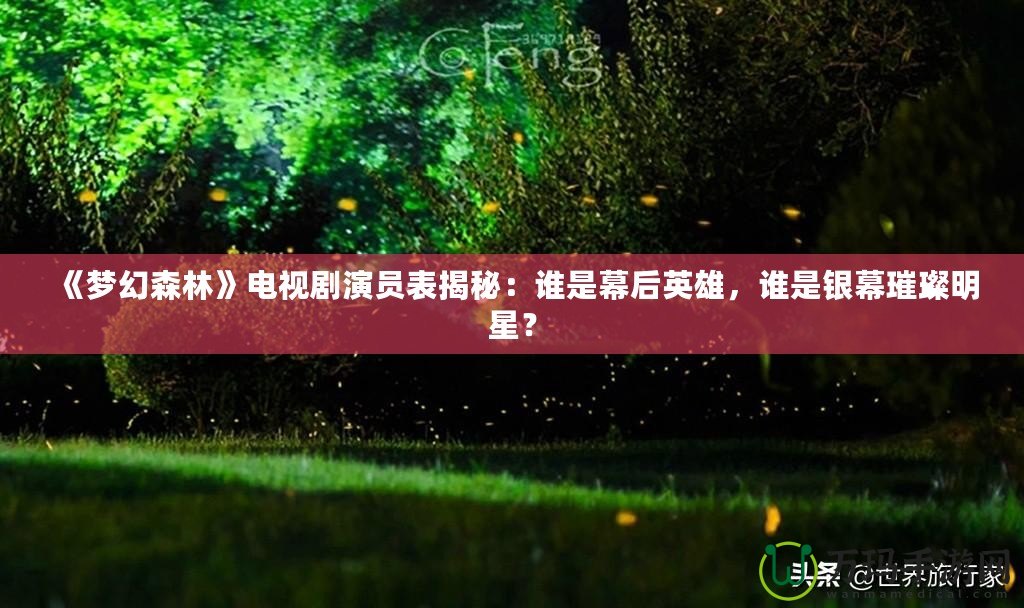 《夢幻森林》電視劇演員表揭秘：誰是幕后英雄，誰是銀幕璀璨明星？