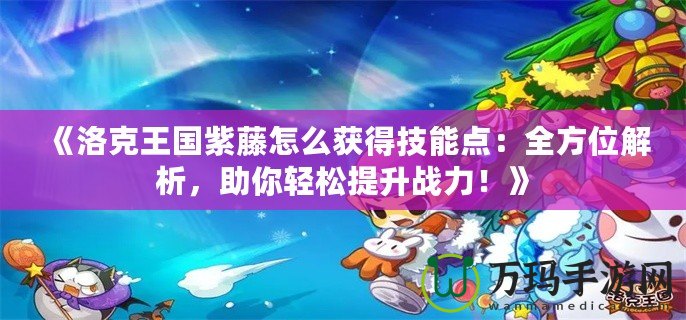 《洛克王國紫藤怎么獲得技能點(diǎn)：全方位解析，助你輕松提升戰(zhàn)力！》