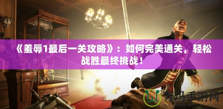 《羞辱1最后一關(guān)攻略》：如何完美通關(guān)，輕松戰(zhàn)勝最終挑戰(zhàn)！