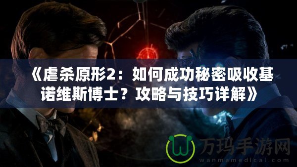 《虐殺原形2：如何成功秘密吸收基諾維斯博士？攻略與技巧詳解》