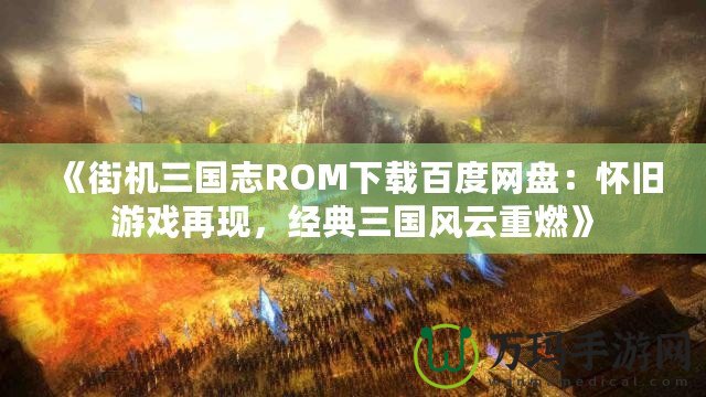 《街機三國志ROM下載百度網(wǎng)盤：懷舊游戲再現(xiàn)，經(jīng)典三國風云重燃》