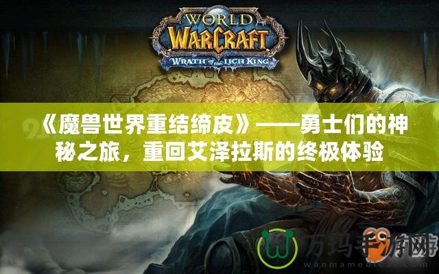 《魔獸世界重結(jié)締皮》——勇士們的神秘之旅，重回艾澤拉斯的終極體驗(yàn)