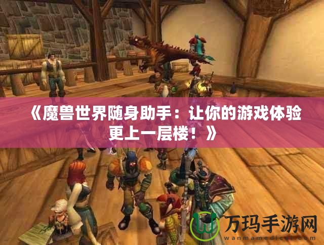 《魔獸世界隨身助手：讓你的游戲體驗(yàn)更上一層樓！》