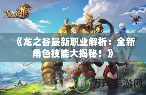 《龍之谷最新職業(yè)解析：全新角色技能大揭秘！》