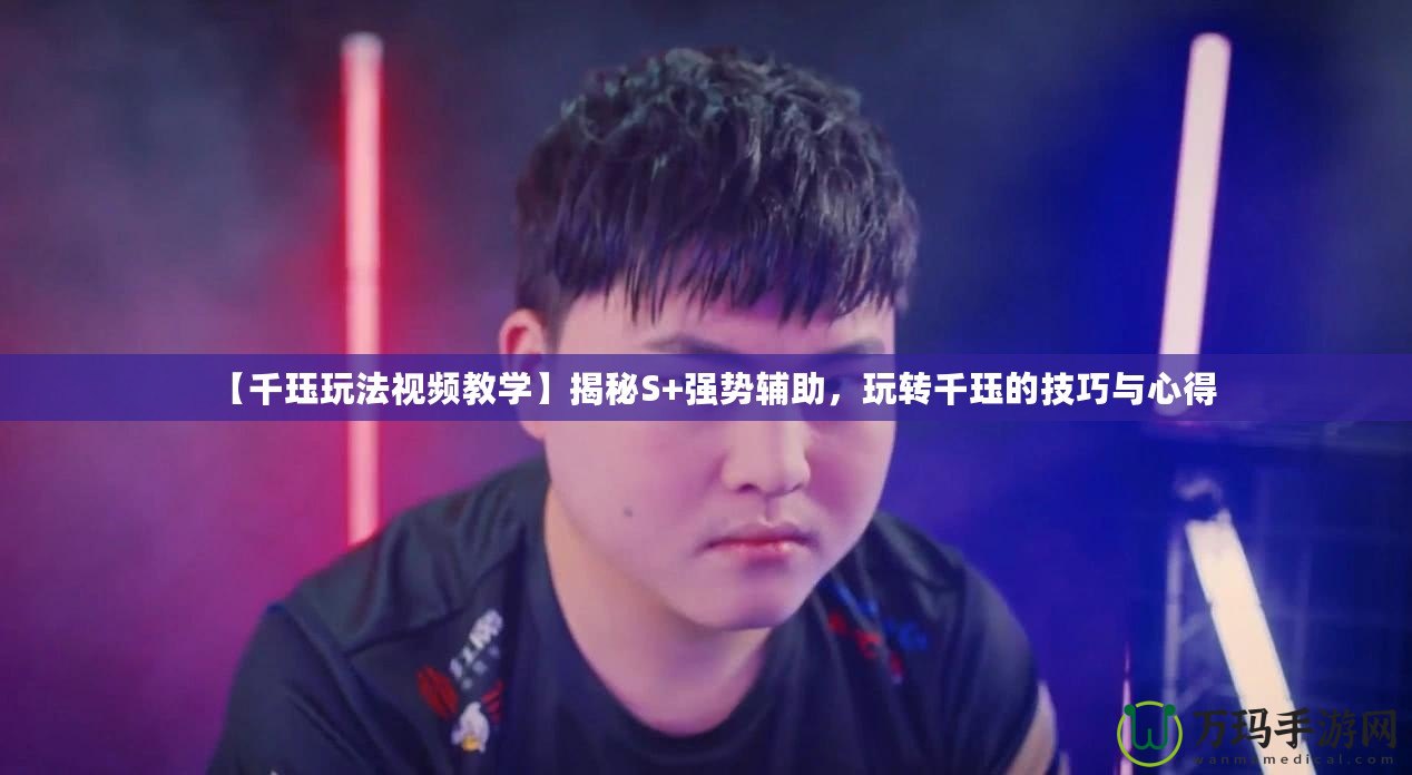 【千玨玩法視頻教學(xué)】揭秘S+強(qiáng)勢輔助，玩轉(zhuǎn)千玨的技巧與心得