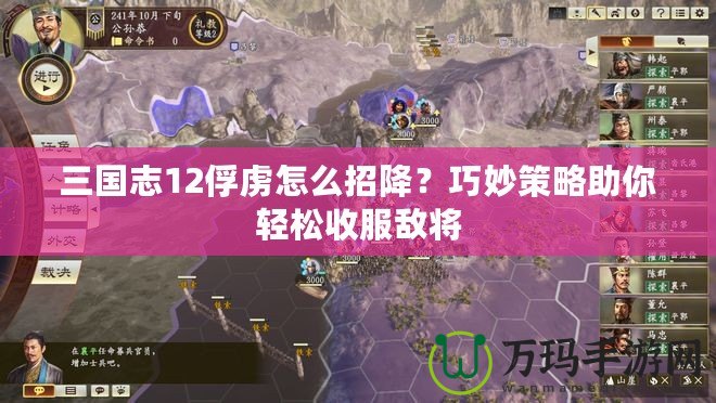 三國志12俘虜怎么招降？巧妙策略助你輕松收服敵將