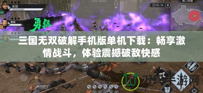 三國(guó)無(wú)雙破解手機(jī)版單機(jī)下載：暢享激情戰(zhàn)斗，體驗(yàn)震撼破敵快感