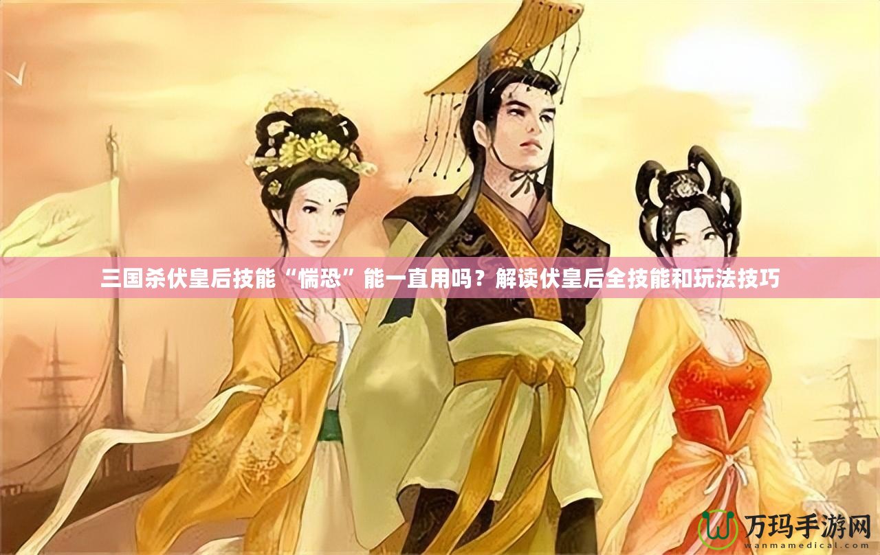 三國殺伏皇后技能“惴恐”能一直用嗎？解讀伏皇后全技能和玩法技巧