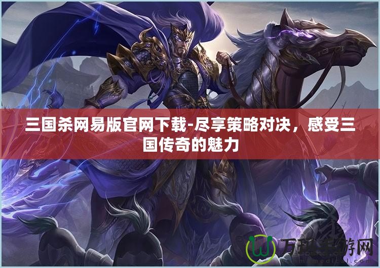 三國殺網(wǎng)易版官網(wǎng)下載-盡享策略對(duì)決，感受三國傳奇的魅力
