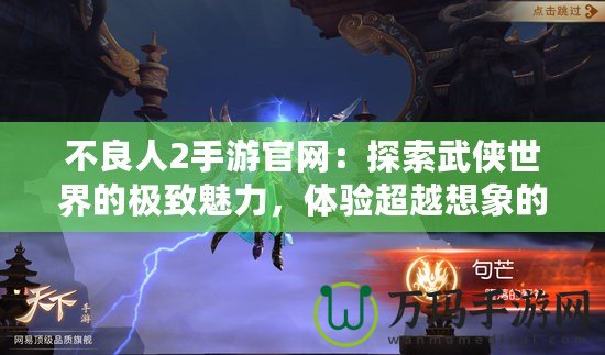 不良人2手游官網(wǎng)：探索武俠世界的極致魅力，體驗超越想象的戰(zhàn)斗快感