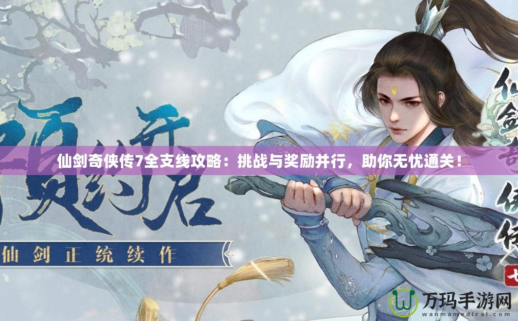 仙劍奇?zhèn)b傳7全支線攻略：挑戰(zhàn)與獎(jiǎng)勵(lì)并行，助你無(wú)憂通關(guān)！