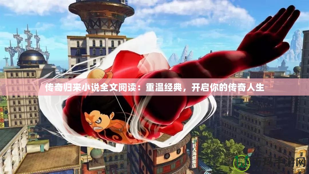 傳奇歸來小說全文閱讀：重溫經(jīng)典，開啟你的傳奇人生