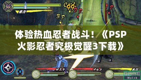 體驗(yàn)熱血忍者戰(zhàn)斗！《PSP火影忍者究極覺醒3下載》帶你走進(jìn)忍者世界