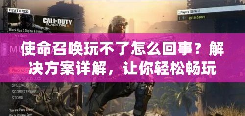 使命召喚玩不了怎么回事？解決方案詳解，讓你輕松暢玩！