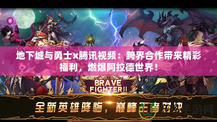 地下城與勇士x騰訊視頻：跨界合作帶來精彩福利，燃爆阿拉德世界！