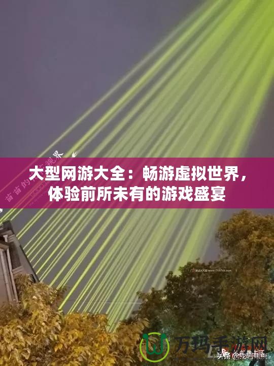 大型網(wǎng)游大全：暢游虛擬世界，體驗前所未有的游戲盛宴
