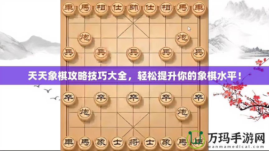 天天象棋攻略技巧大全，輕松提升你的象棋水平！