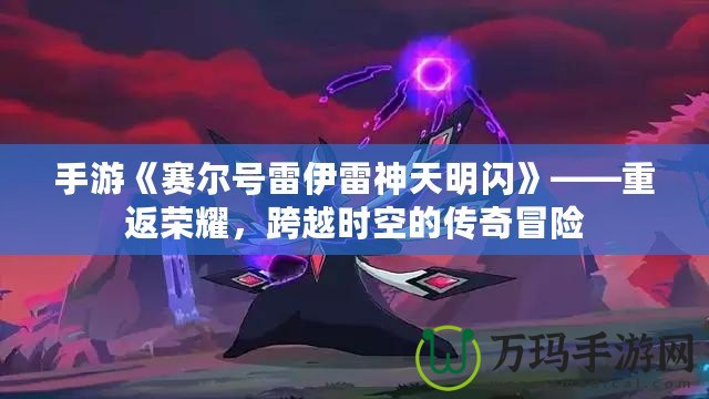 手游《賽爾號雷伊雷神天明閃》——重返榮耀，跨越時空的傳奇冒險